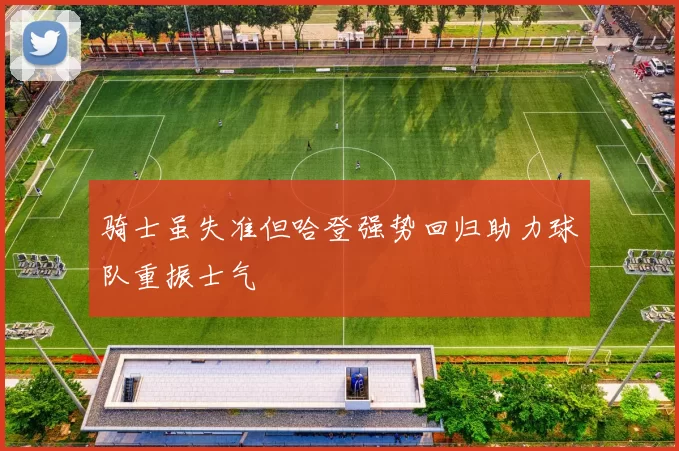骑士虽失准但哈登强势回归助力球队重振士气