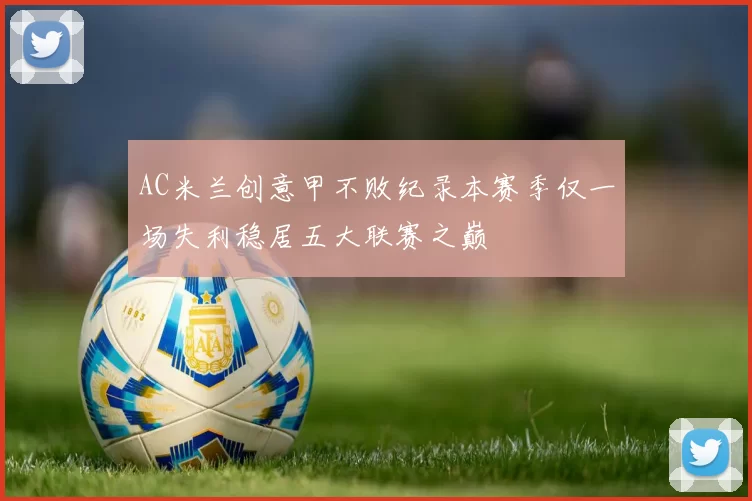 AC米兰创意甲不败纪录本赛季仅一场失利稳居五大联赛之巅