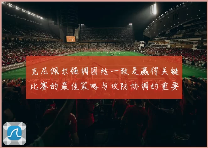 克尼佩尔强调团结一致是赢得关键比赛的最佳策略与攻防协调的重要性