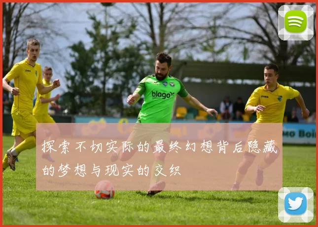 探索不切实际的最终幻想背后隐藏的梦想与现实的交织